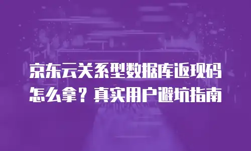 京东云关系型数据库返现码怎么拿？真实用户避坑指南