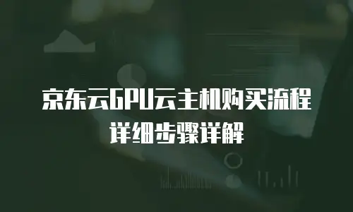 京东云GPU云主机购买流程详细步骤详解