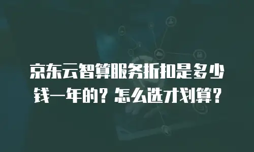 京东云智算服务折扣是多少钱一年的？怎么选才划算？