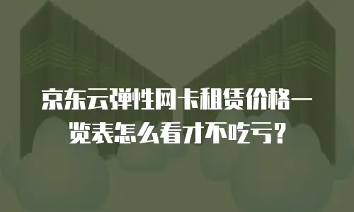 京东云弹性网卡租赁价格一览表怎么看才不吃亏？