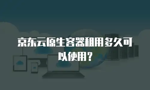 京东云原生容器租用多久可以使用？