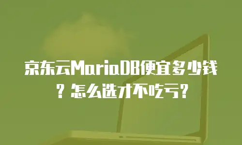 京东云MariaDB便宜多少钱？怎么选才不吃亏？