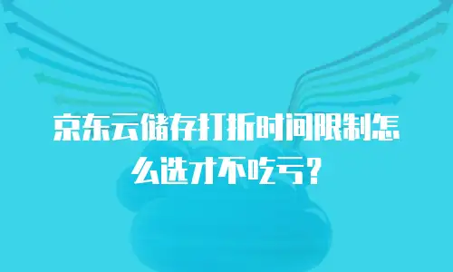 京东云储存打折时间限制怎么选才不吃亏？