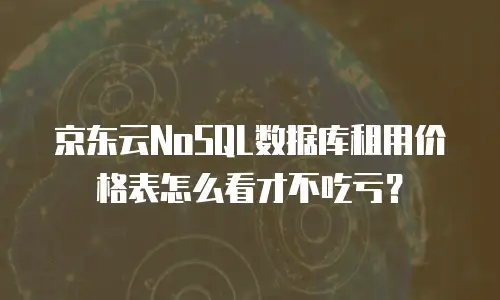 京东云NoSQL数据库租用价格表怎么看才不吃亏？