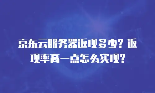 京东云服务器返现多少？返现率高一点怎么实现？