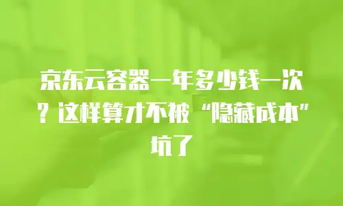 京东云容器一年多少钱一次？这样算才不被“隐藏成本”坑了