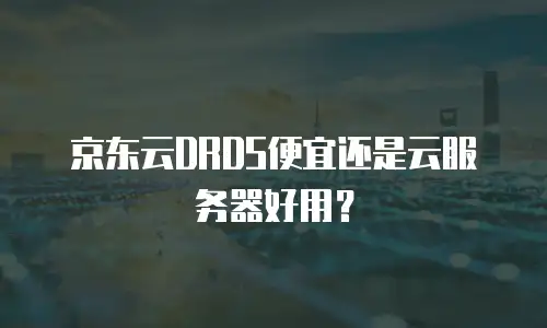 京东云DRDS便宜还是云服务器好用？