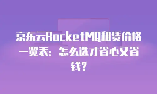 京东云RocketMQ租赁价格一览表：怎么选才省心又省钱？