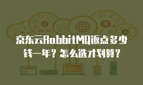 京东云RabbitMQ返点多少钱一年？怎么选才划算？