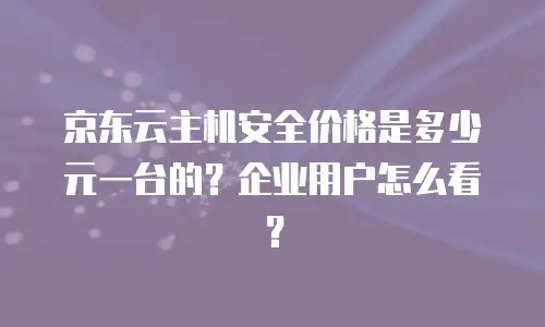 京东云主机安全价格是多少元一台的？企业用户怎么看？