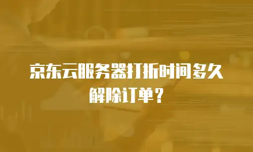 京东云服务器打折时间多久解除订单？
