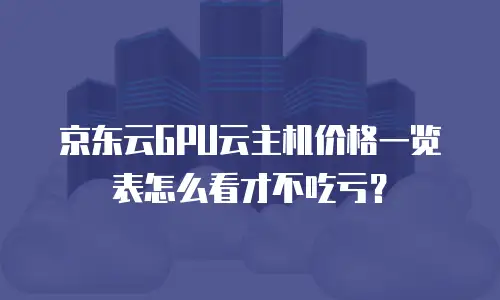 京东云GPU云主机价格一览表怎么看才不吃亏？