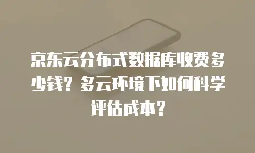 京东云分布式数据库收费多少钱？多云环境下如何科学评估成本？