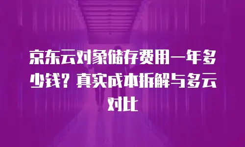 京东云对象储存费用一年多少钱？真实成本拆解与多云对比