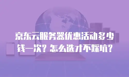 京东云服务器优惠活动多少钱一次？怎么选才不踩坑？