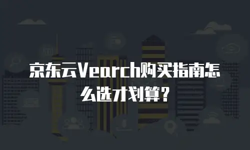 京东云Vearch购买指南怎么选才划算？