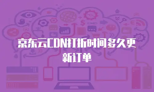 京东云CDN打折时间多久更新订单
