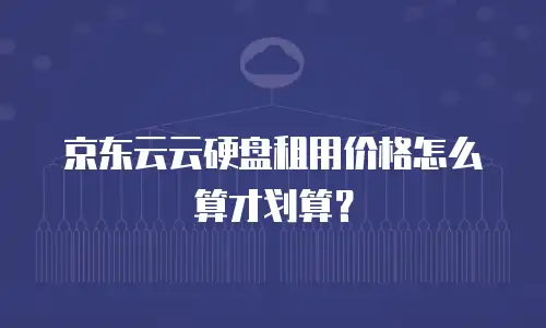 京东云云硬盘租用价格怎么算才划算？