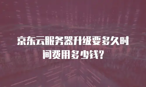 京东云服务器升级要多久时间费用多少钱？