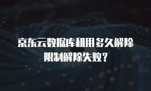 京东云数据库租用多久解除限制解除失败？