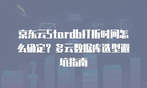 京东云Stardb打折时间怎么确定？多云数据库选型避坑指南