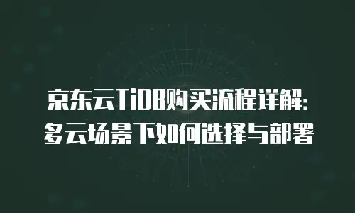 京东云TiDB购买流程详解：多云场景下如何选择与部署