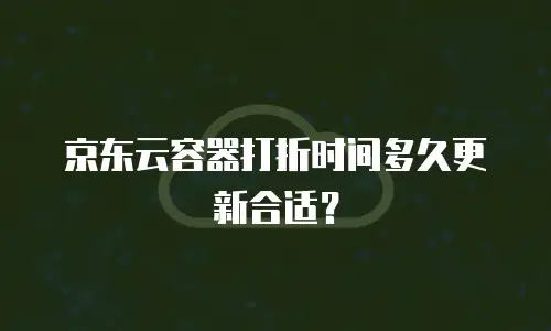 京东云容器打折时间多久更新合适？