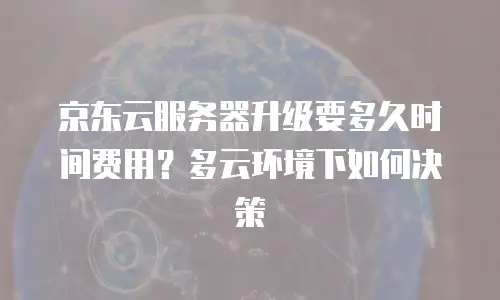 京东云服务器升级要多久时间费用？多云环境下如何决策