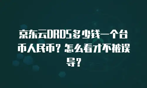 京东云DRDS多少钱一个台币人民币？怎么看才不被误导？