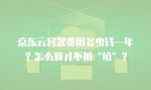 京东云容器费用多少钱一年？怎么算才不被“坑”？