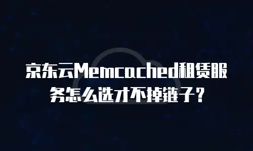 京东云Memcached租赁服务怎么选才不掉链子？