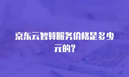 京东云智算服务价格是多少元的？