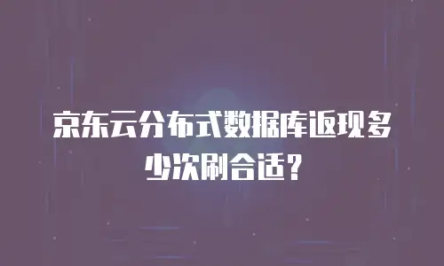 京东云分布式数据库返现多少次刷合适？