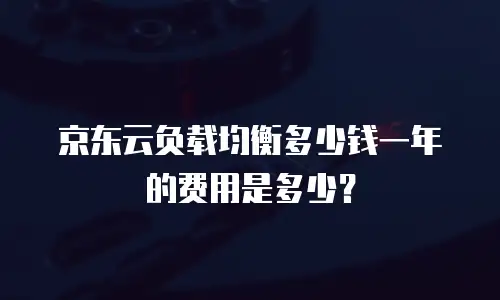 京东云负载均衡多少钱一年的费用是多少？
