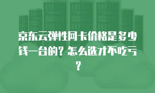 京东云弹性网卡租用多少钱一张合适？全面解析与配置建议