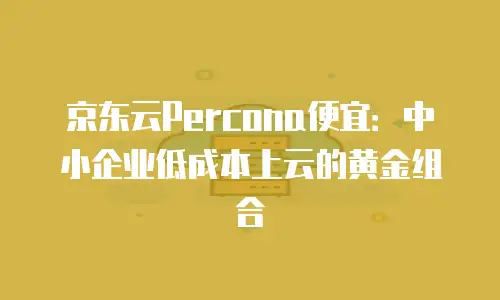 京东云Percona便宜：中小企业低成本上云的黄金组合