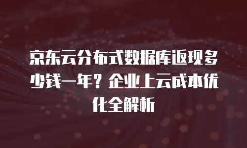 京东云分布式数据库返现多少钱一年？企业上云成本优化全解析