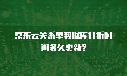 京东云关系型数据库打折时间多久更新？
