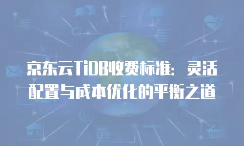 京东云TiDB收费标准：灵活配置与成本优化的平衡之道