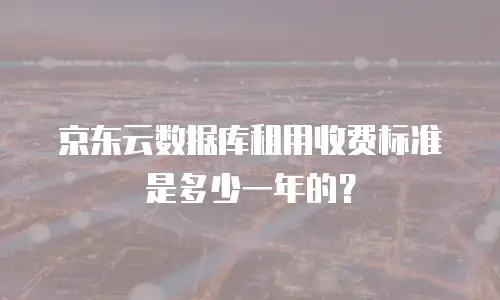 京东云数据库租用收费标准是多少一年的？