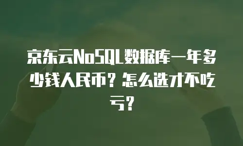 京东云NoSQL数据库一年多少钱人民币？怎么选才不吃亏？
