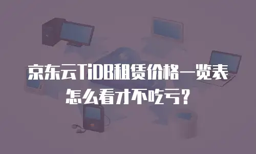 京东云TiDB租赁价格一览表怎么看才不吃亏？