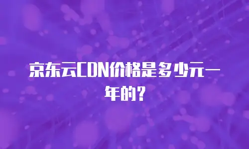 京东云CDN价格是多少元一年的？