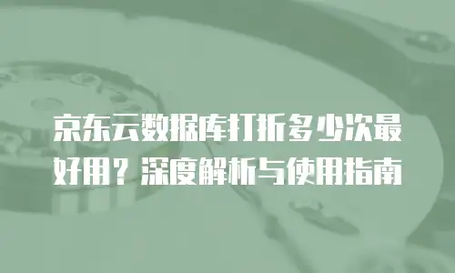 京东云数据库打折多少次最好用？深度解析与使用指南