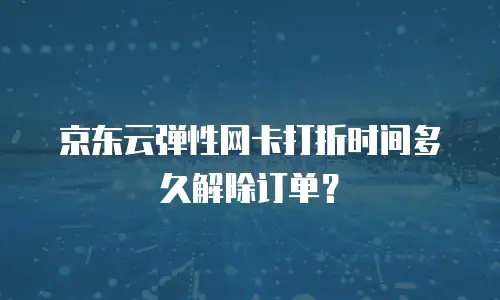 京东云弹性网卡打折时间多久解除订单？