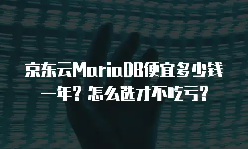 京东云MariaDB便宜多少钱一年？怎么选才不吃亏？
