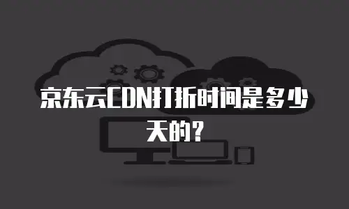 京东云CDN打折时间是多少天的？