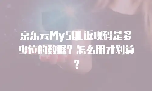 京东云MySQL返现码是多少位的数据？怎么用才划算？