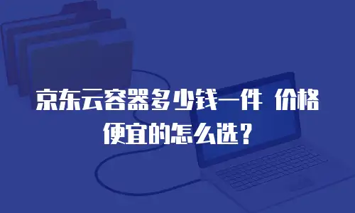 京东云容器多少钱一件 价格便宜的怎么选？