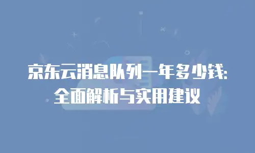 京东云消息队列一年多少钱：全面解析与实用建议